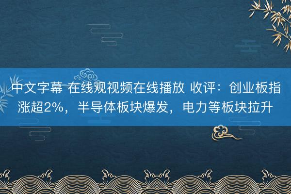 中文字幕 在线观视频在线播放 收评：创业板指涨超2%，半导体板块爆发，电力等板块拉升