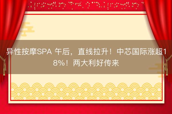 异性按摩SPA 午后，直线拉升！中芯国际涨超18%！两大利好传来
