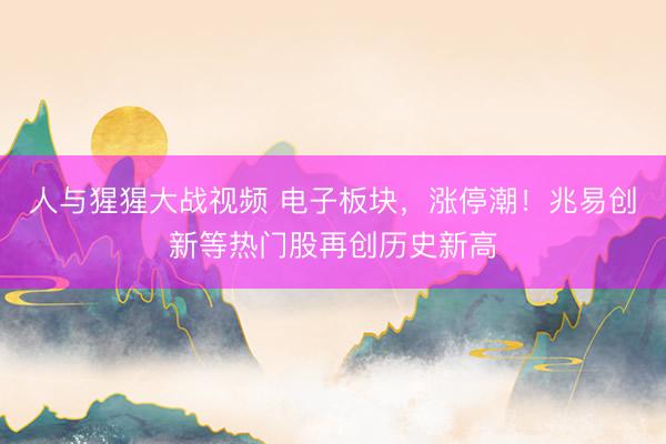 人与猩猩大战视频 电子板块，涨停潮！兆易创新等热门股再创历史新高