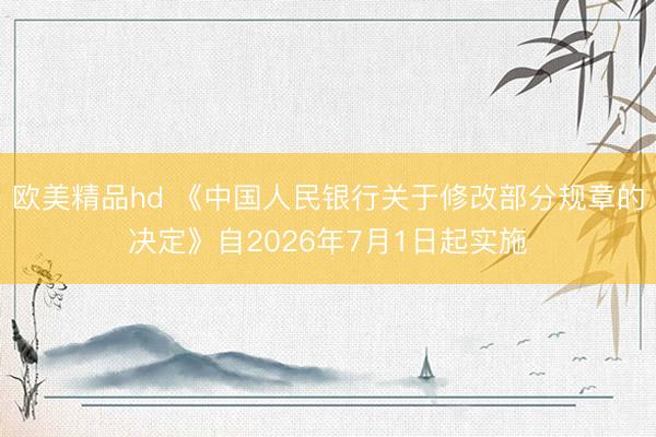 欧美精品hd 《中国人民银行关于修改部分规章的决定》自2026年7月1日起实施