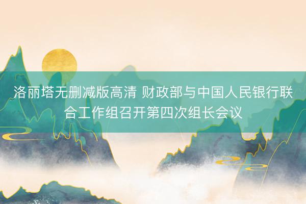 洛丽塔无删减版高清 财政部与中国人民银行联合工作组召开第四次组长会议