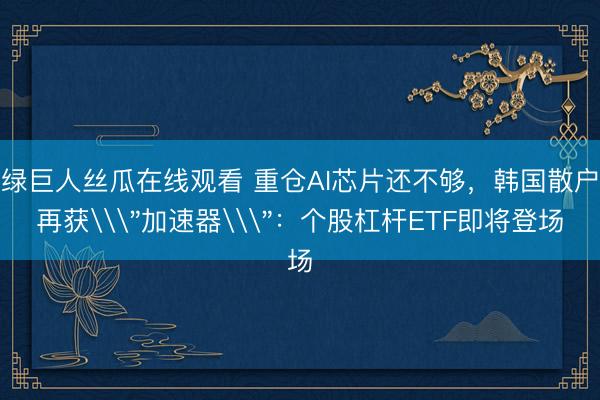 绿巨人丝瓜在线观看 重仓AI芯片还不够，韩国散户再获\