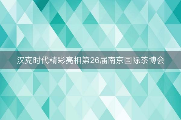 汉克时代精彩亮相第26届南京国际茶博会