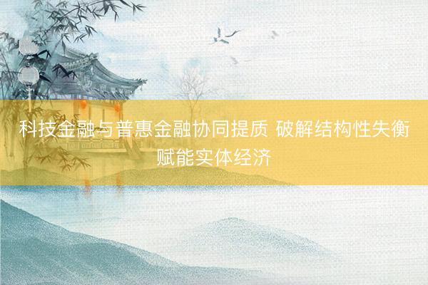 科技金融与普惠金融协同提质 破解结构性失衡赋能实体经济