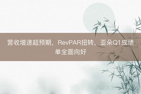 营收增速超预期，RevPAR扭转，亚朵Q1成绩单全面向好