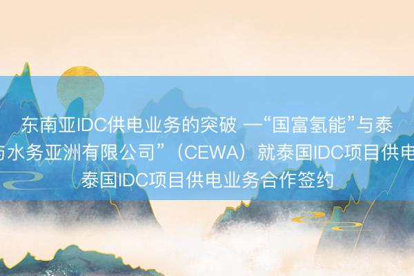 东南亚IDC供电业务的突破 —“国富氢能”与泰国“正大能源与水务亚洲有限公司”（CEWA）就泰国IDC项目供电业务合作签约