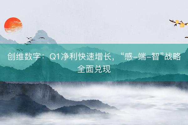 创维数字：Q1净利快速增长，“感-端-智”战略全面兑现