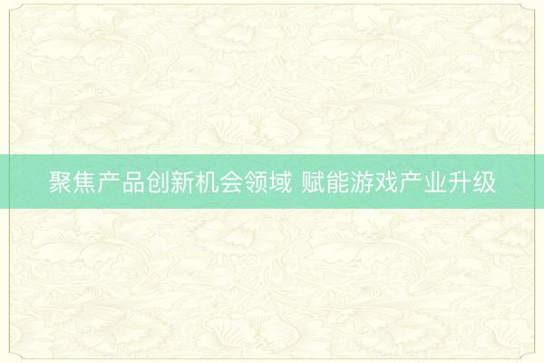 聚焦产品创新机会领域 赋能游戏产业升级