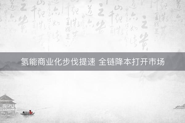 氢能商业化步伐提速 全链降本打开市场