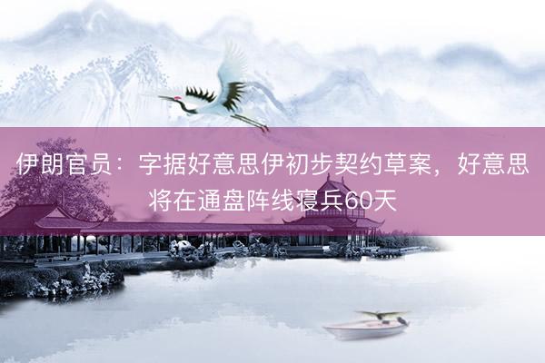伊朗官员：字据好意思伊初步契约草案，好意思将在通盘阵线寝兵60天