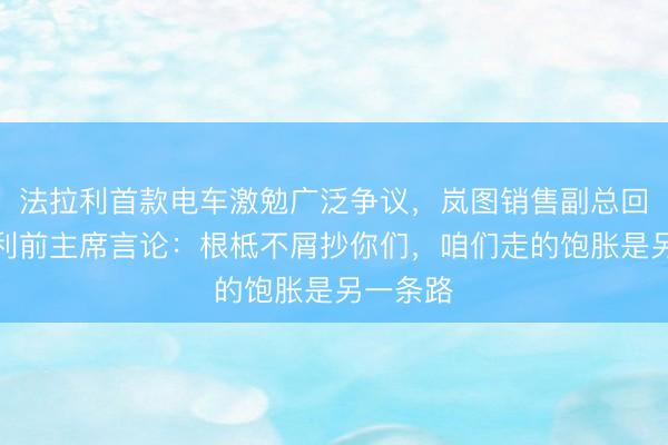 法拉利首款电车激勉广泛争议,岚图销售副总回怼法拉利前主席言论:根柢不屑抄你们,咱们走的饱胀是另一条路