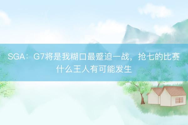 SGA：G7将是我糊口最蹙迫一战，抢七的比赛什么王人有可能发生