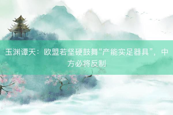 玉渊谭天：欧盟若坚硬鼓舞“产能实足器具”，中方必将反制