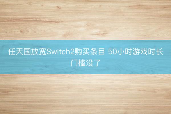 任天国放宽Switch2购买条目 50小时游戏时长门槛没了