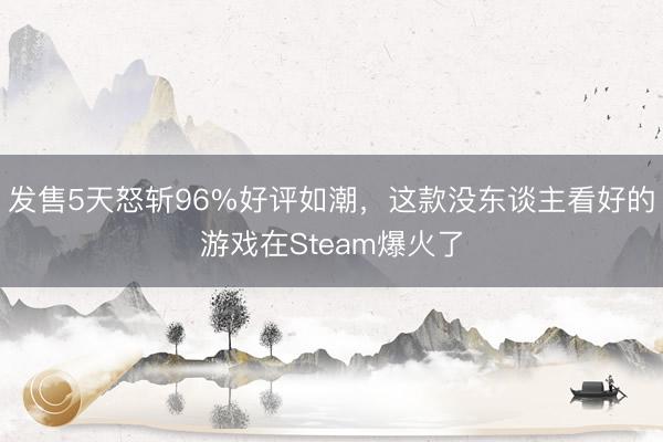 发售5天怒斩96%好评如潮，这款没东谈主看好的游戏在Steam爆火了
