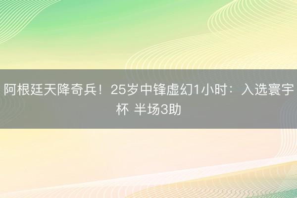 阿根廷天降奇兵！25岁中锋虚幻1小时：入选寰宇杯 半场3助