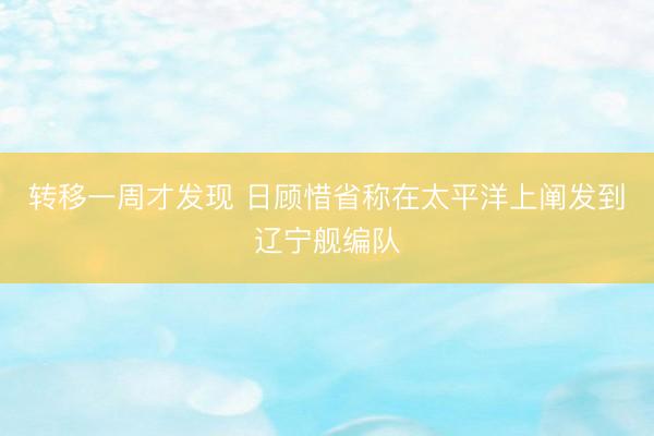 转移一周才发现 日顾惜省称在太平洋上阐发到辽宁舰编队