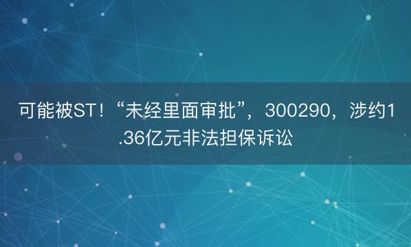 可能被ST！“未经里面审批”，300290，涉约1.36亿元非法担保诉讼