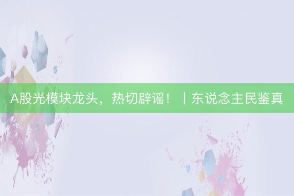 A股光模块龙头，热切辟谣！丨东说念主民鉴真