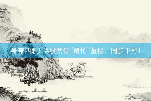 身兼四职！A股两位“最忙”董秘，同步下野！