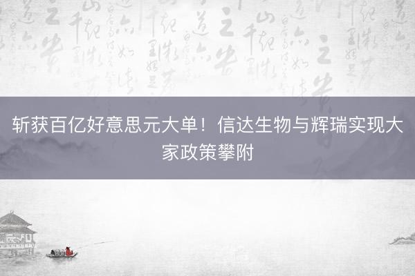 斩获百亿好意思元大单！信达生物与辉瑞实现大家政策攀附