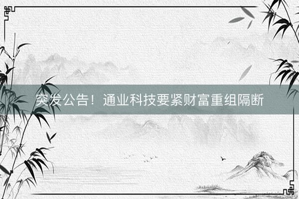 突发公告！通业科技要紧财富重组隔断