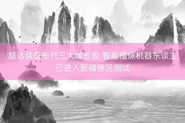 超达装备布局三大增长极 智能植保机器东谈主已进入新疆棉区测试