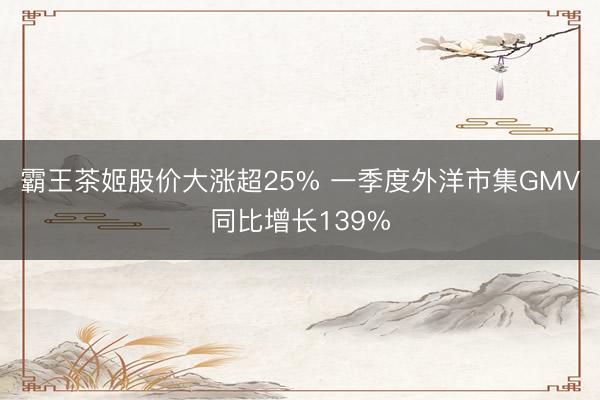 霸王茶姬股价大涨超25% 一季度外洋市集GMV同比增长139%