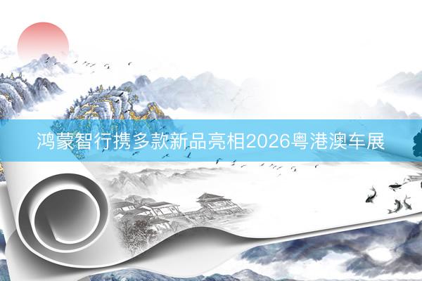 鸿蒙智行携多款新品亮相2026粤港澳车展