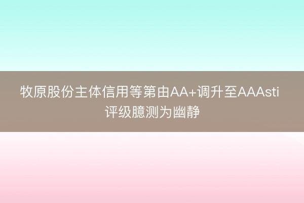 牧原股份主体信用等第由AA+调升至AAAsti 评级臆测为幽静