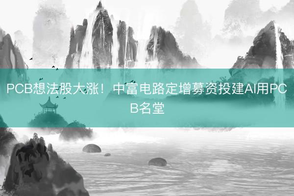 PCB想法股大涨！中富电路定增募资投建AI用PCB名堂