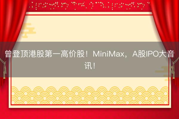 曾登顶港股第一高价股！MiniMax，A股IPO大音讯！