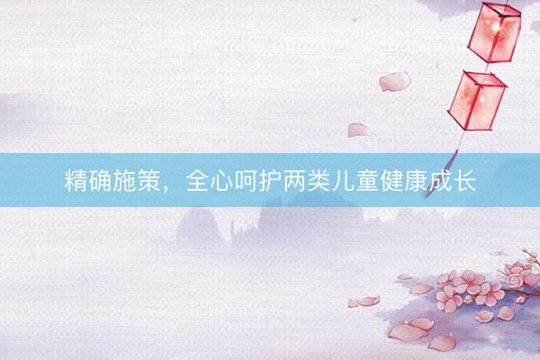 精确施策，全心呵护两类儿童健康成长