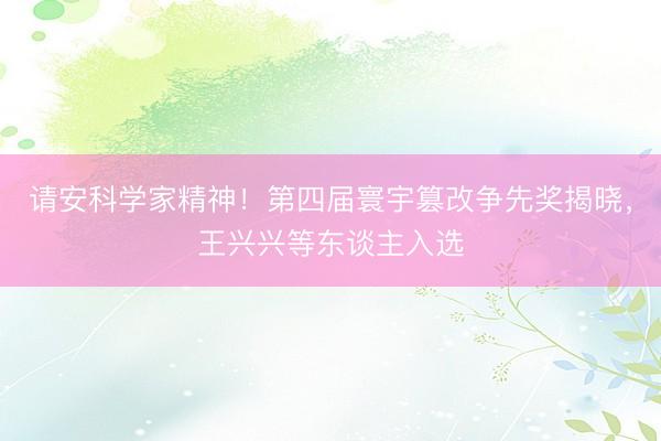 请安科学家精神！第四届寰宇篡改争先奖揭晓，王兴兴等东谈主入选