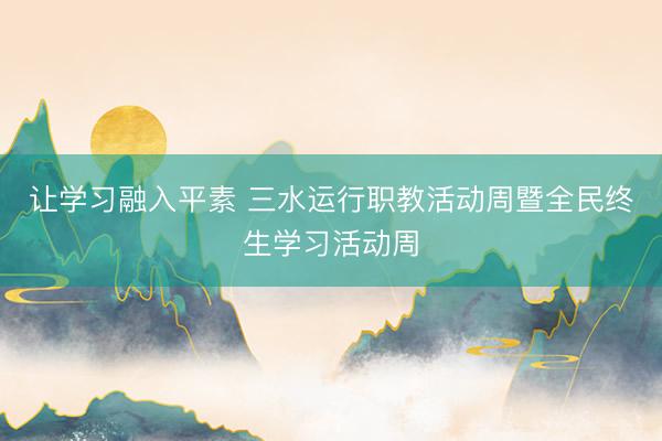 让学习融入平素 三水运行职教活动周暨全民终生学习活动周