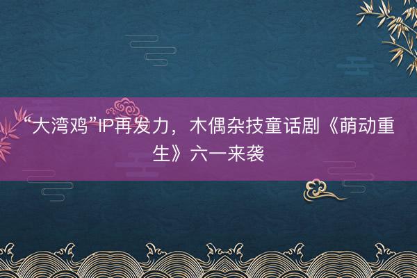 “大湾鸡”IP再发力，木偶杂技童话剧《萌动重生》六一来袭