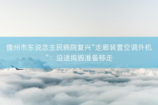 儋州市东说念主民病院复兴“走廊装置空调外机”：沿途捣毁准备移走