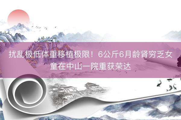 扰乱极低体重移植极限！6公斤6月龄肾穷乏女童在中山一院重获荣达