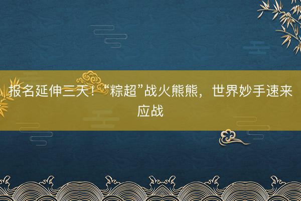 报名延伸三天！“粽超”战火熊熊，世界妙手速来应战
