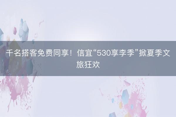 千名搭客免费同享！信宜“530享李季”掀夏季文旅狂欢