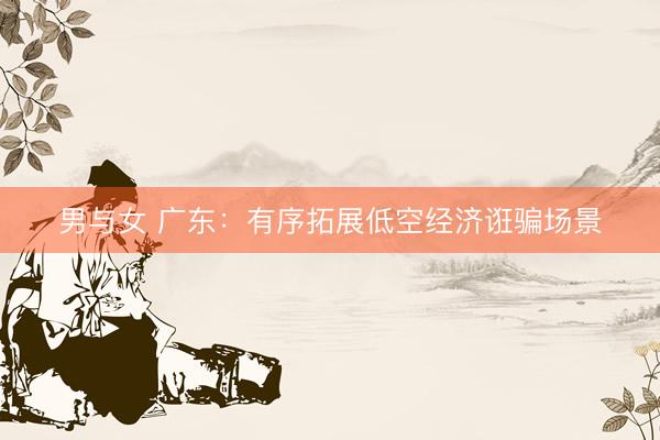 男与女 广东：有序拓展低空经济诳骗场景