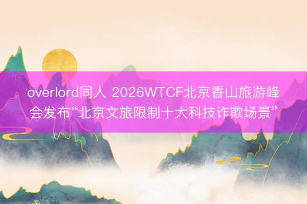 overlord同人 2026WTCF北京香山旅游峰会发布“北京文旅限制十大科技诈欺场景”
