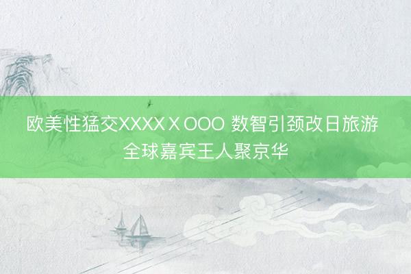 欧美性猛交XXXXⅩOOO 数智引颈改日旅游 全球嘉宾王人聚京华