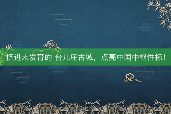 挤进未发育的 台儿庄古城，点亮中国中枢性标！