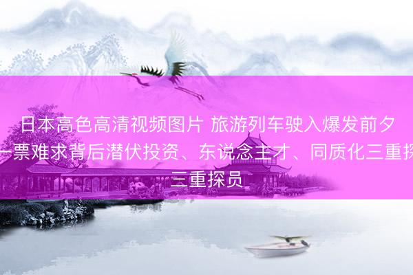 日本高色高清视频图片 旅游列车驶入爆发前夕：一票难求背后潜伏投资、东说念主才、同质化三重探员