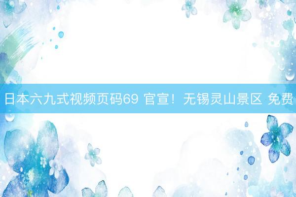 日本六九式视频页码69 官宣！无锡灵山景区 免费