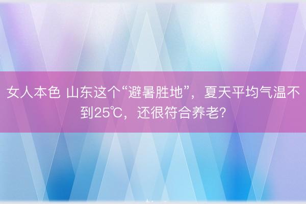 女人本色 山东这个“避暑胜地”，夏天平均气温不到25℃，还很符合养老？