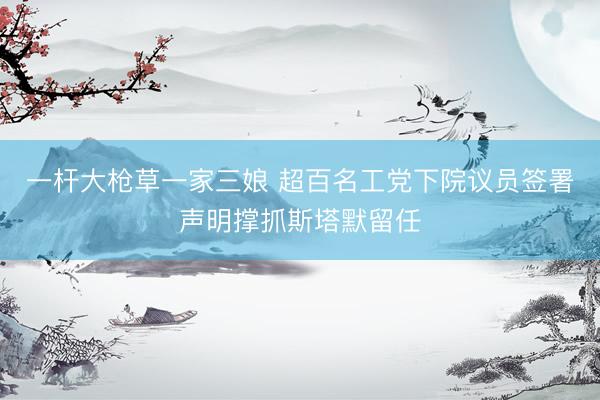 一杆大枪草一家三娘 超百名工党下院议员签署声明撑抓斯塔默留任