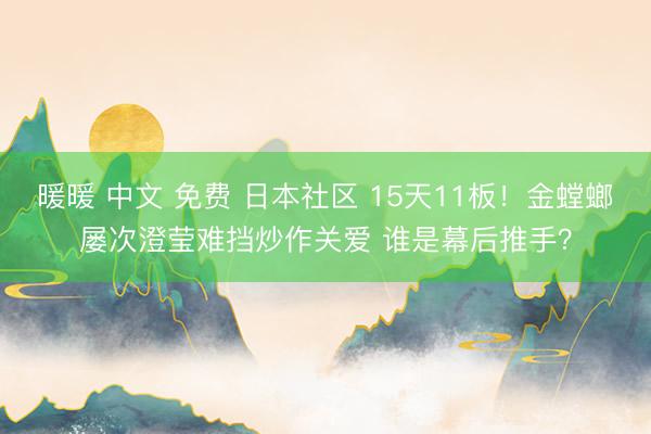 暖暖 中文 免费 日本社区 15天11板！金螳螂屡次澄莹难挡炒作关爱 谁是幕后推手？