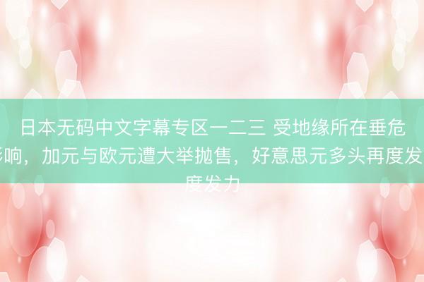 日本无码中文字幕专区一二三 受地缘所在垂危影响，加元与欧元遭大举抛售，好意思元多头再度发力